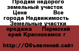 Продам недорого земельный участок  › Цена ­ 450 000 - Все города Недвижимость » Земельные участки продажа   . Пермский край,Краснокамск г.